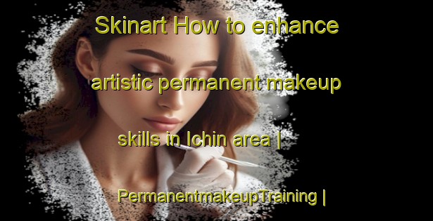 Skinart How to enhance artistic permanent makeup skills in Ichin area | PermanentmakeupTraining | PermanentmakeupClasses | SkinartTraining-Islamic Republic of Iran